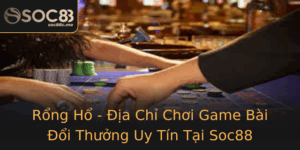 Rong Ho Ia Chi Choi Game Bai Oi Thuong Uy Tin Tai Soc88